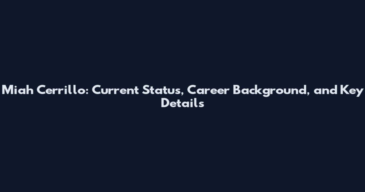 Miah Cerrillo: Current Status, Career Background, and Key Details