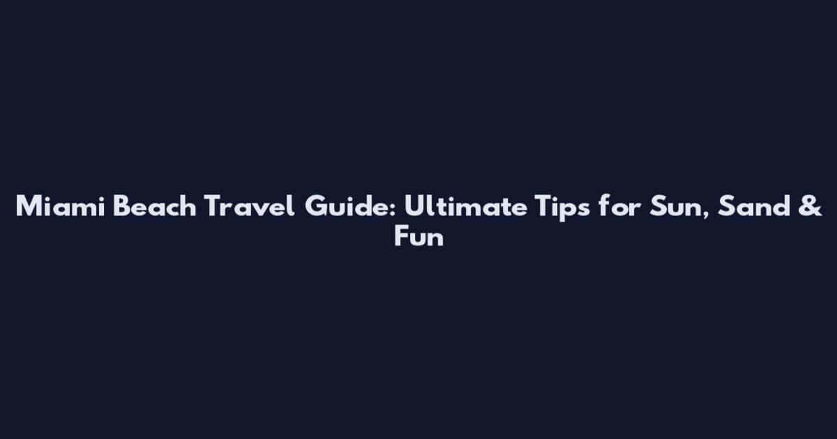 Miami Beach Travel Guide: Ultimate Tips for Sun, Sand & Fun
