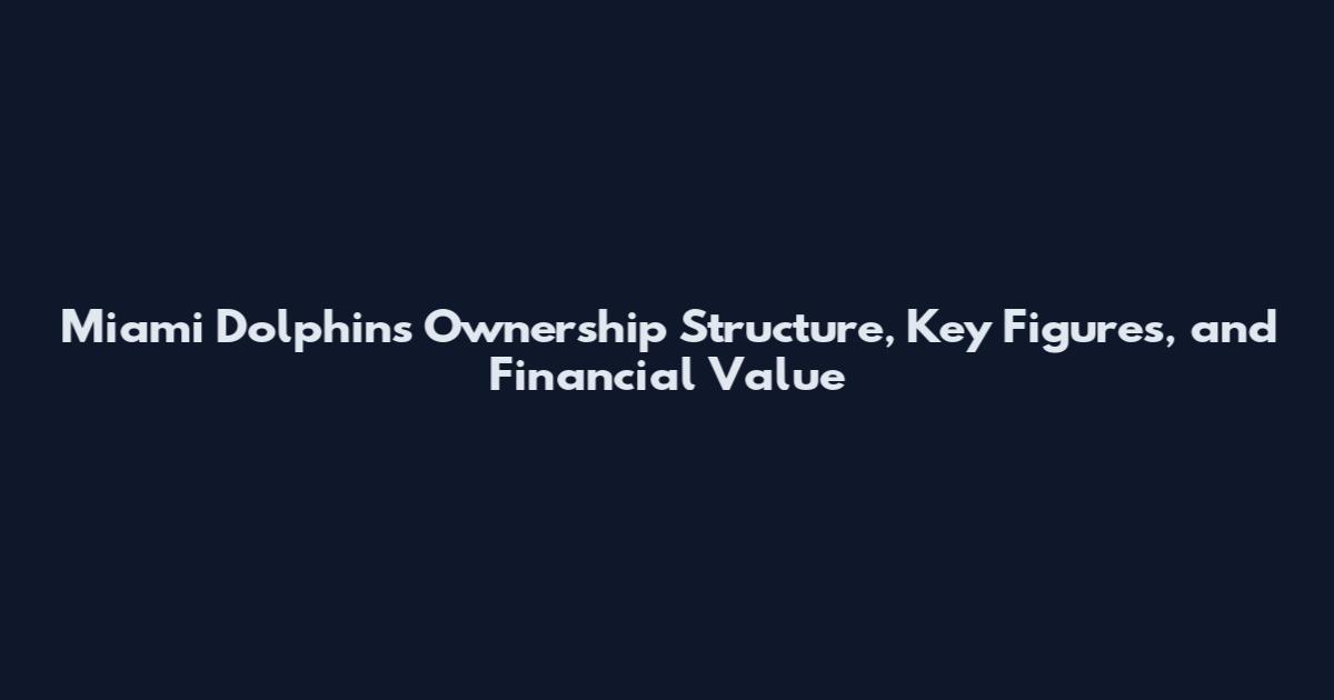 Miami Dolphins Ownership Structure, Key Figures, and Financial Value