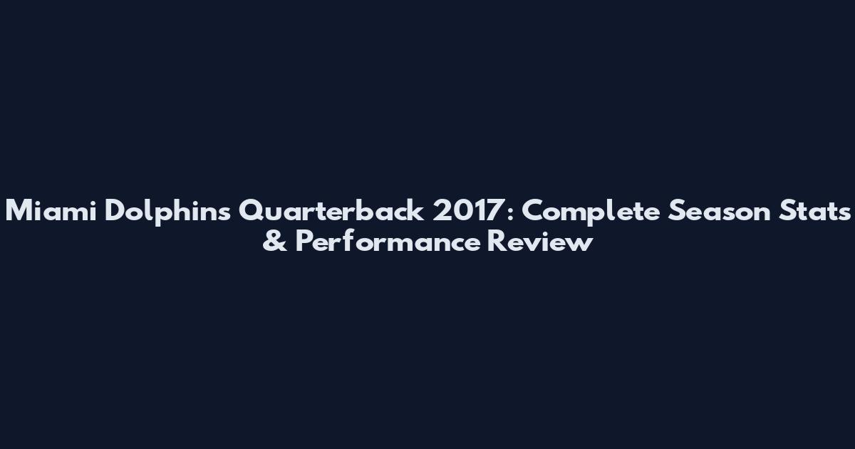 Miami Dolphins Quarterback 2017: Complete Season Stats & Performance Review