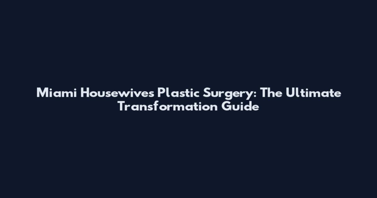 Miami Housewives Plastic Surgery: The Ultimate Transformation Guide