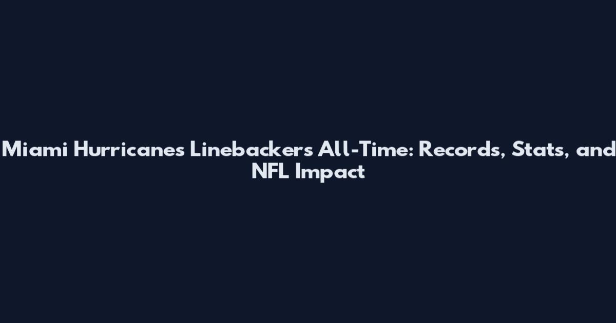 Miami Hurricanes Linebackers All-Time: Records, Stats, and NFL Impact