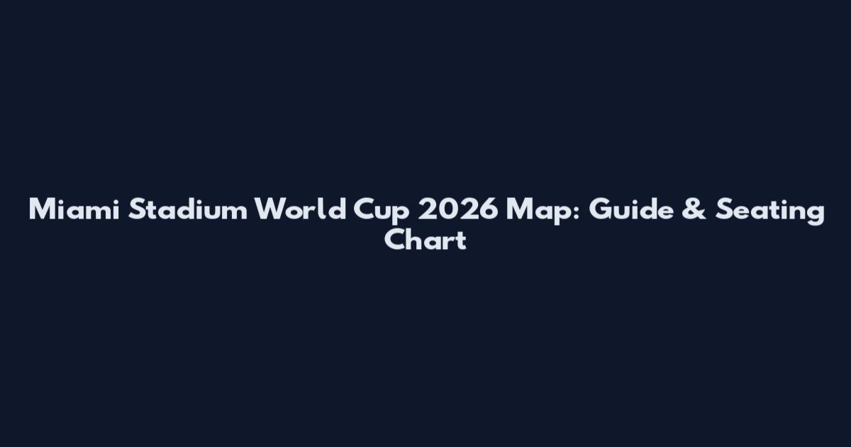 Miami Stadium World Cup 2026 Map: Guide & Seating Chart