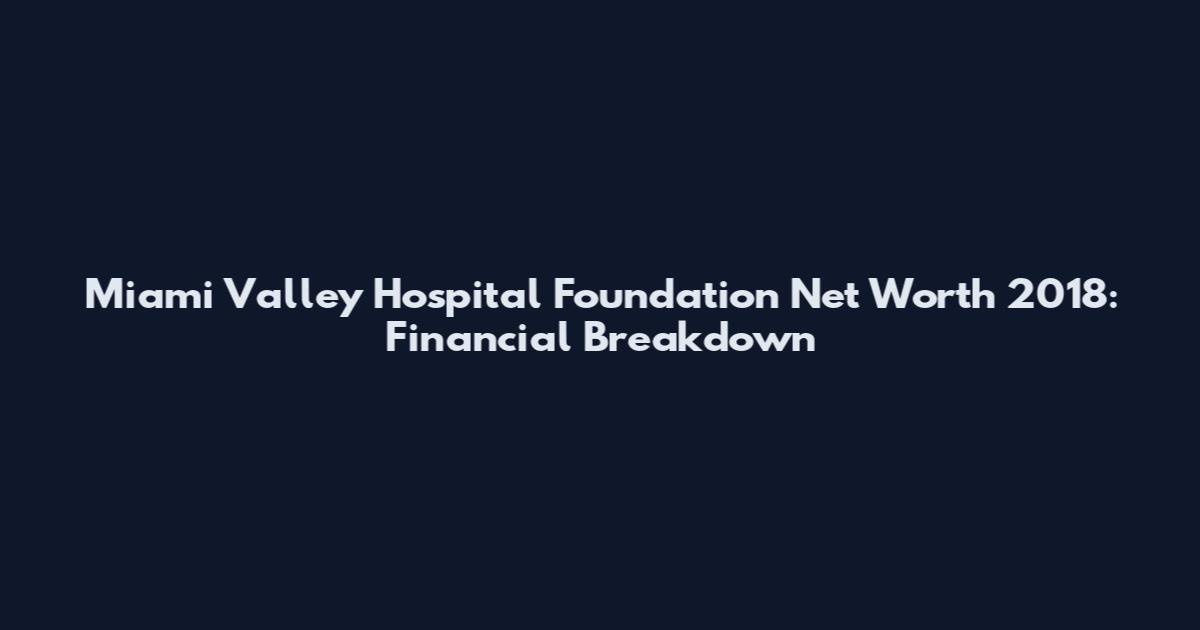 Miami Valley Hospital Foundation Net Worth 2018: Financial Breakdown