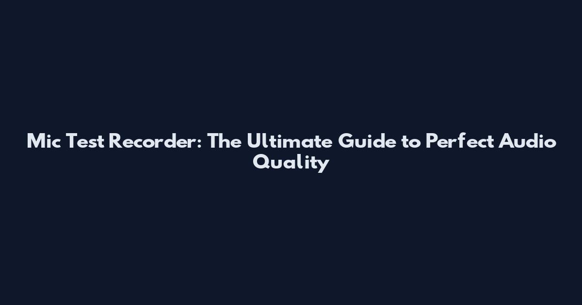 Mic Test Recorder: The Ultimate Guide to Perfect Audio Quality