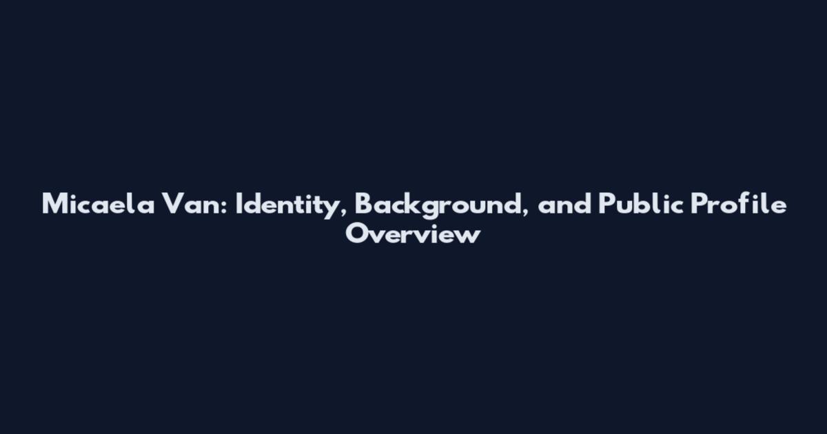 Micaela Van: Identity, Background, and Public Profile Overview