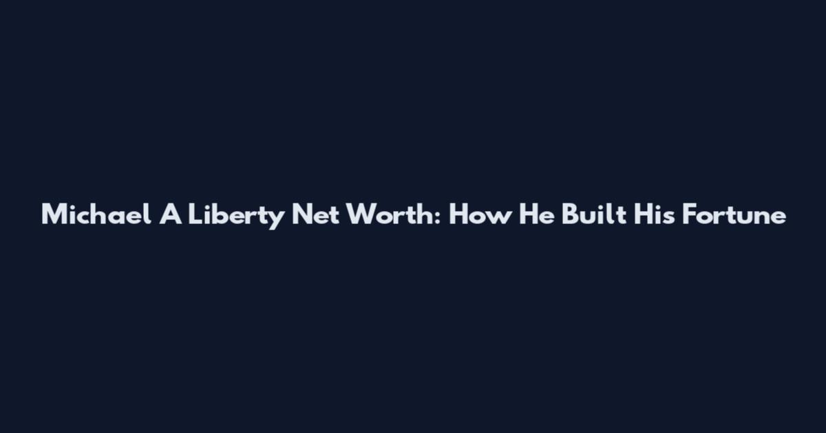 Michael A Liberty Net Worth: How He Built His Fortune