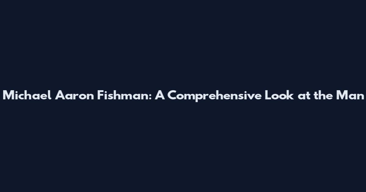Michael Aaron Fishman: A Comprehensive Look at the Man