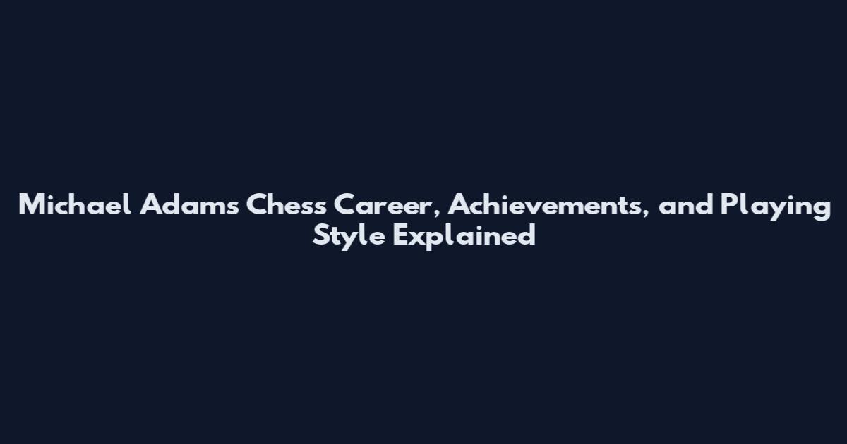 Michael Adams Chess Career, Achievements, and Playing Style Explained