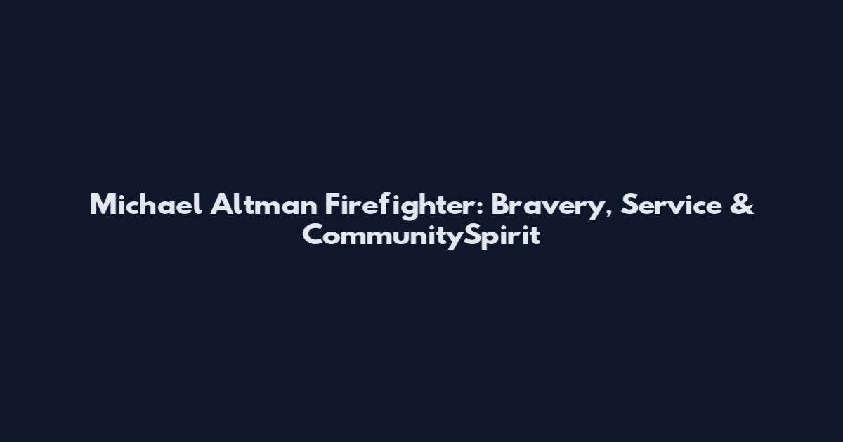 Michael Altman Firefighter: Bravery, Service & CommunitySpirit