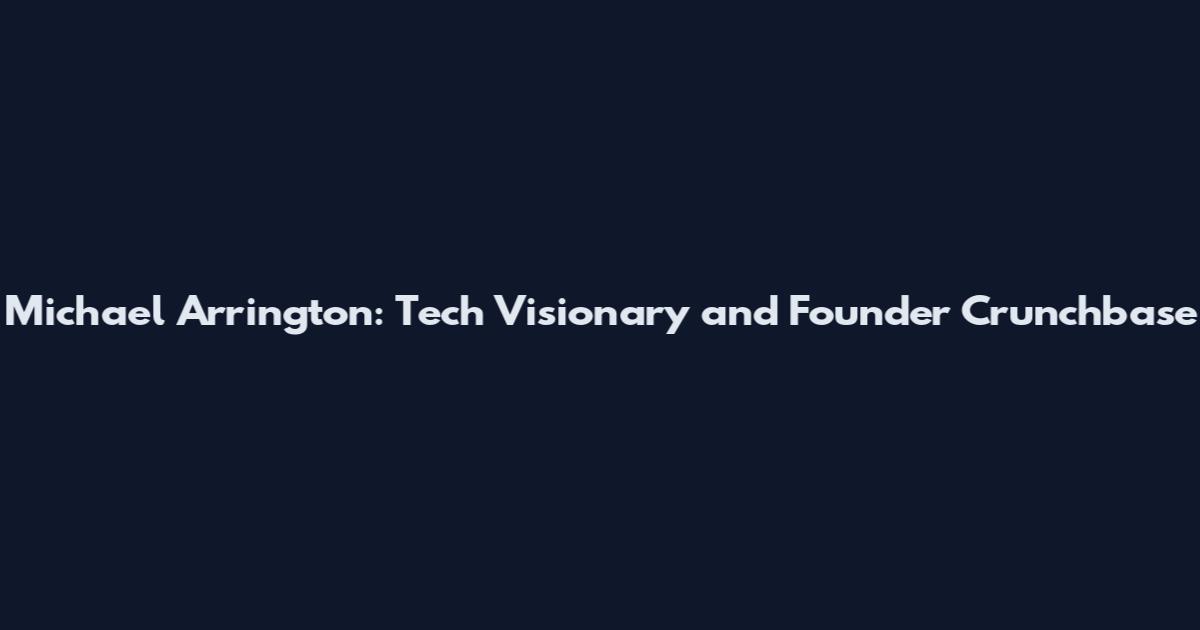 Michael Arrington: Tech Visionary and Founder Crunchbase
