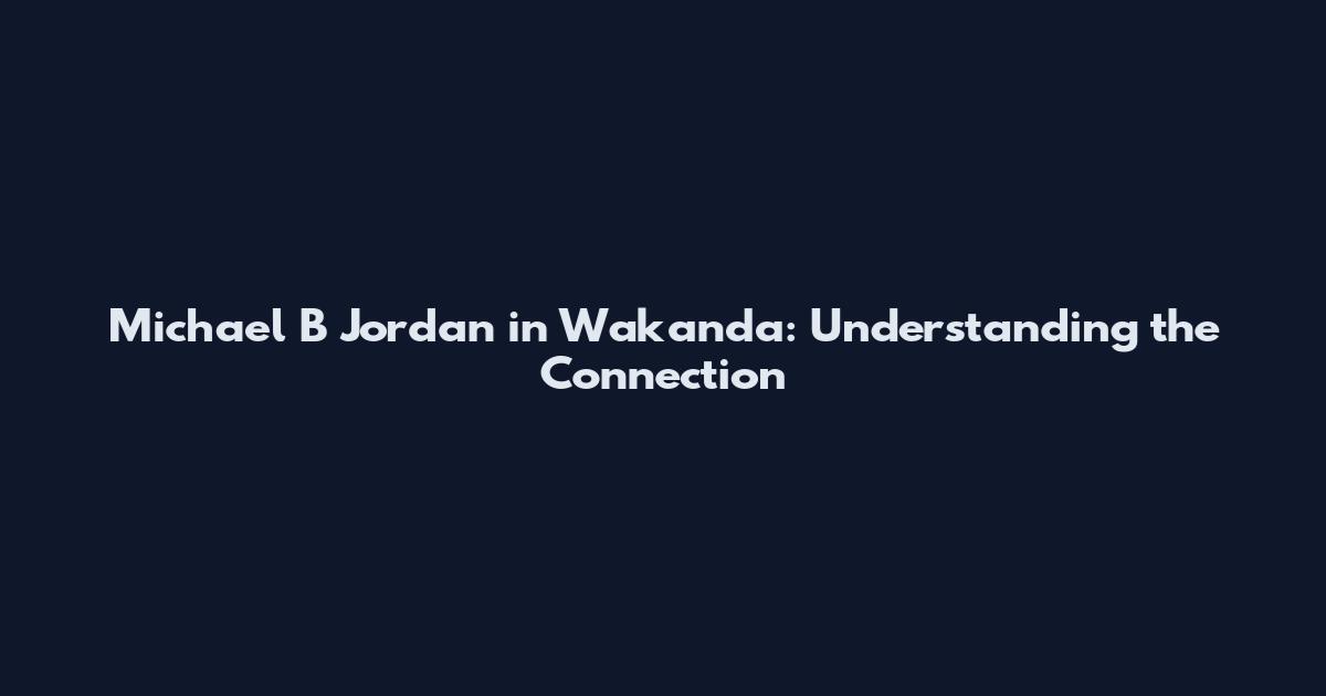 Michael B Jordan in Wakanda: Understanding the Connection