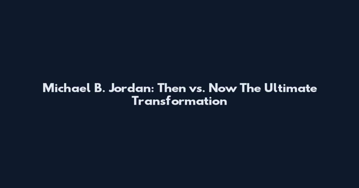 Michael B. Jordan: Then vs. Now The Ultimate Transformation