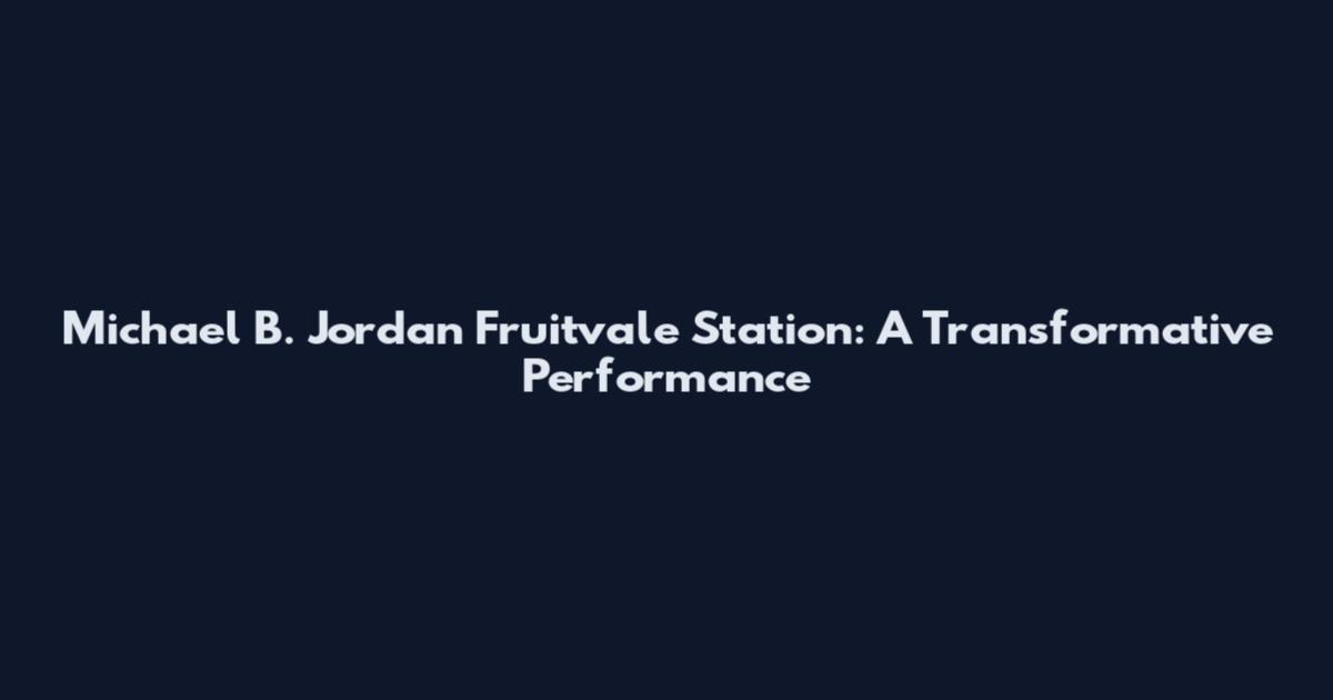 Michael B. Jordan Fruitvale Station: A Transformative Performance