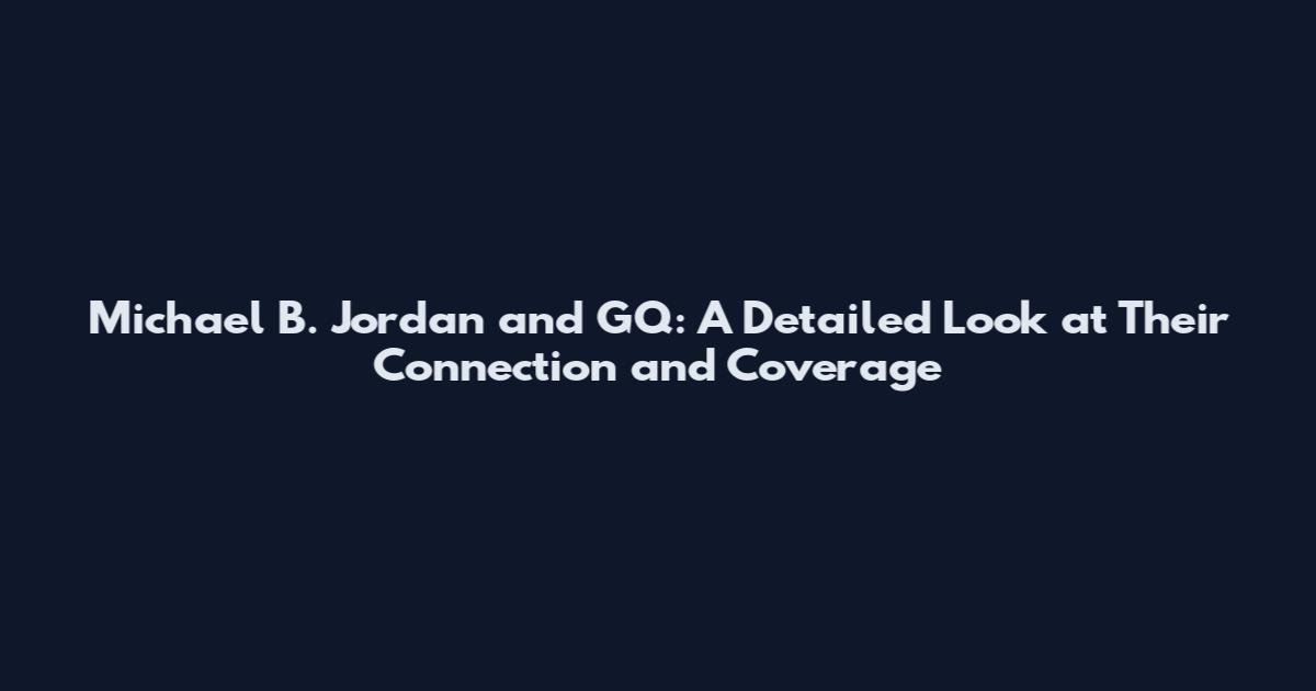 Michael B. Jordan and GQ: A Detailed Look at Their Connection and Coverage