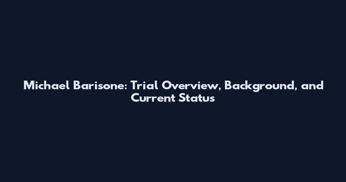 Michael Barisone: Trial Overview, Background, and Current Status