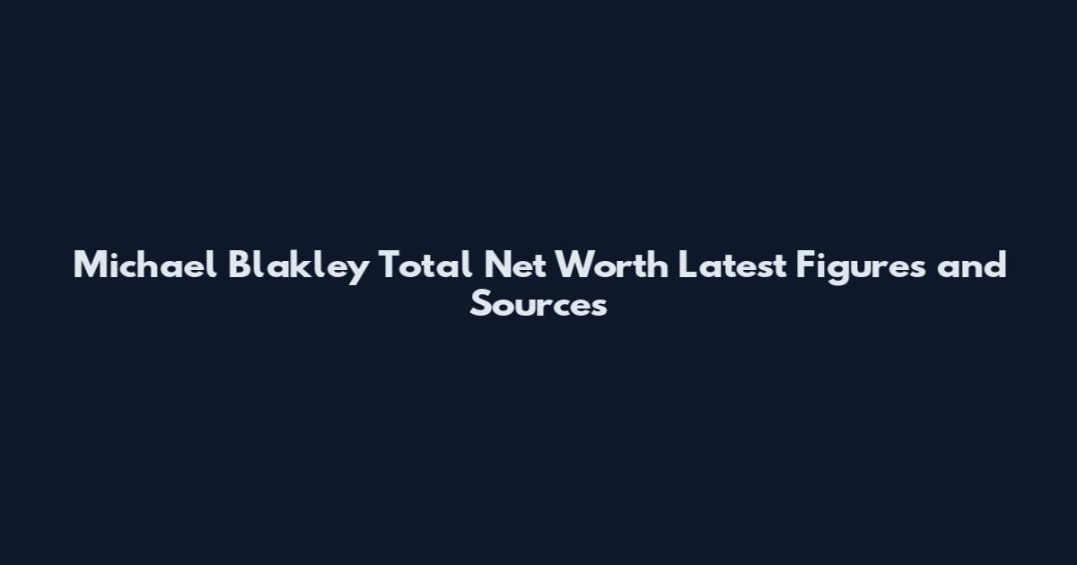 Michael Blakley Total Net Worth Latest Figures and Sources