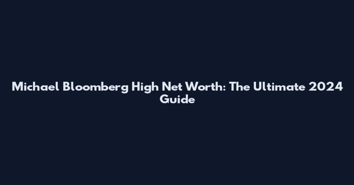 Michael Bloomberg High Net Worth: The Ultimate 2024 Guide