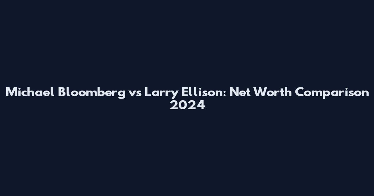 Michael Bloomberg vs Larry Ellison: Net Worth Comparison 2024