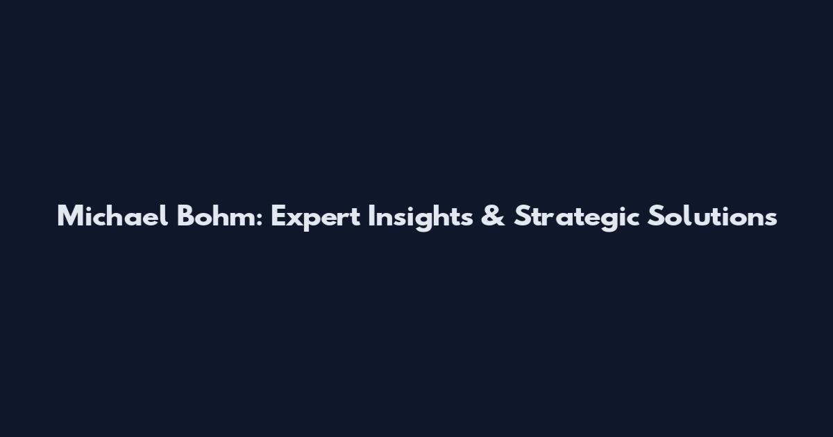 Michael Bohm: Expert Insights & Strategic Solutions