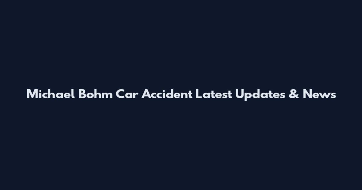 Michael Bohm Car Accident Latest Updates & News