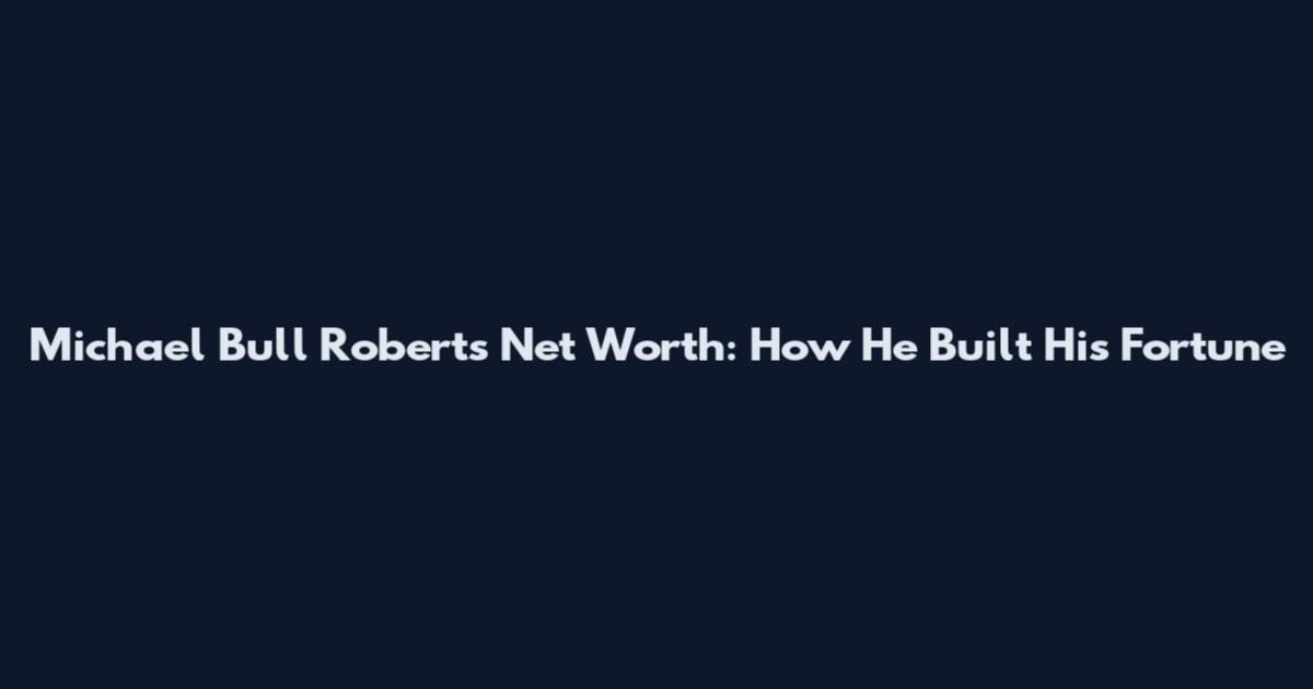 Michael Bull Roberts Net Worth: How He Built His Fortune