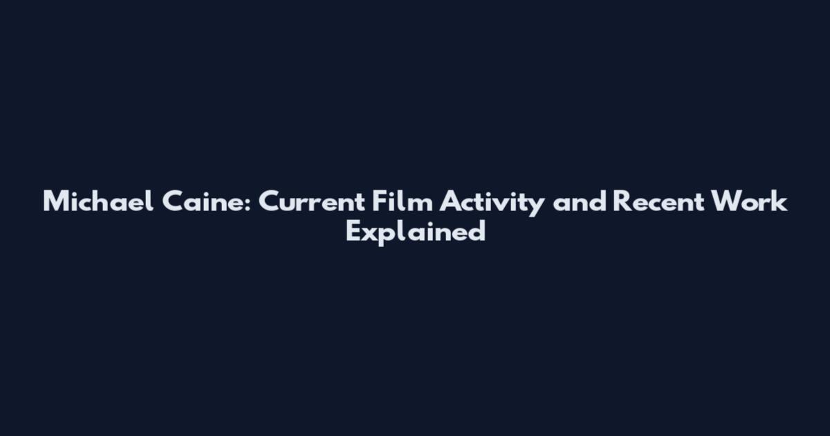Michael Caine: Current Film Activity and Recent Work Explained