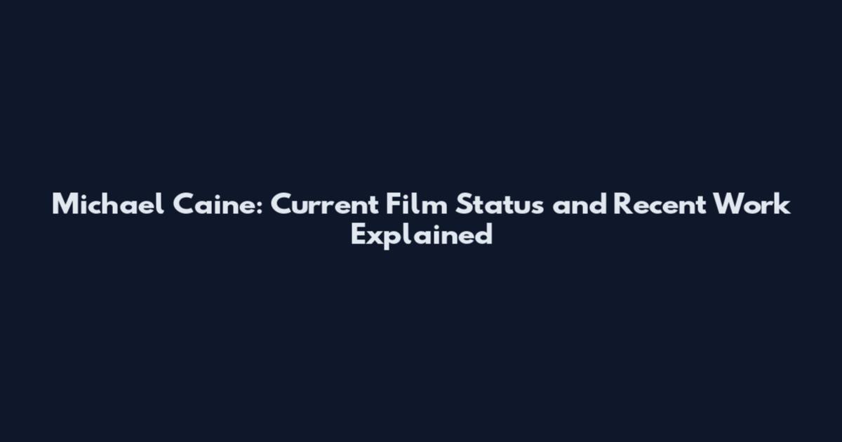 Michael Caine: Current Film Status and Recent Work Explained