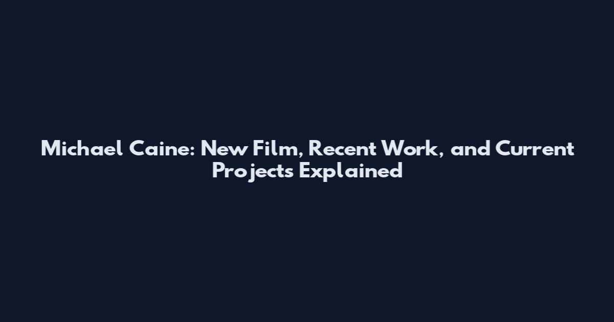 Michael Caine: New Film, Recent Work, and Current Projects Explained