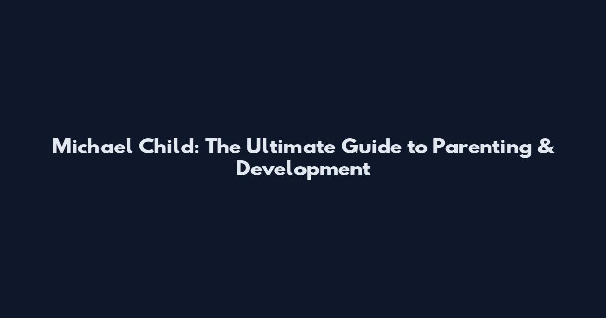 Michael Child: The Ultimate Guide to Parenting & Development