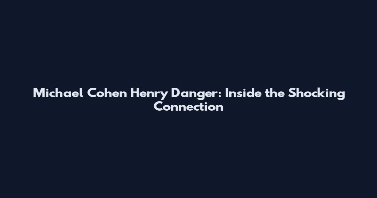 Michael Cohen Henry Danger: Inside the Shocking Connection