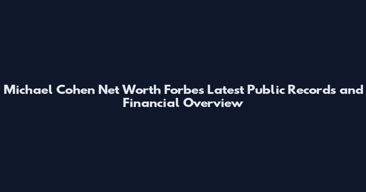 Michael Cohen Net Worth Forbes Latest Public Records and Financial Overview