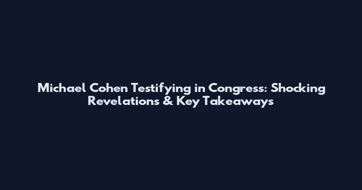 Michael Cohen Testifying in Congress: Shocking Revelations & Key Takeaways
