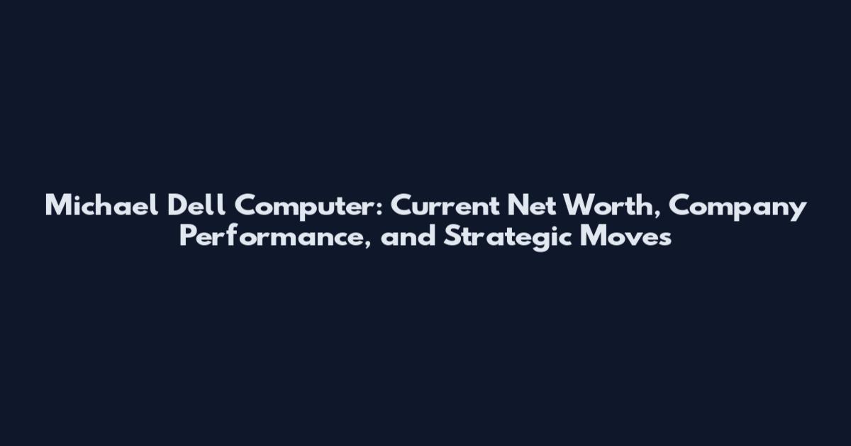 Michael Dell Computer: Current Net Worth, Company Performance, and Strategic Moves