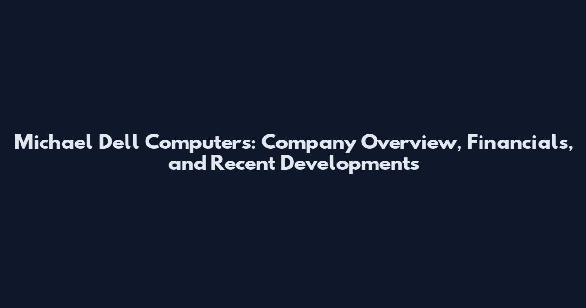 Michael Dell Computers: Company Overview, Financials, and Recent Developments