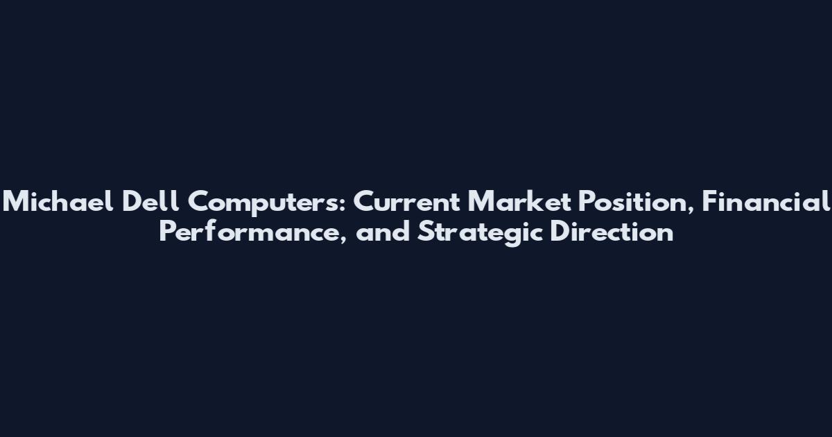 Michael Dell Computers: Current Market Position, Financial Performance, and Strategic Direction