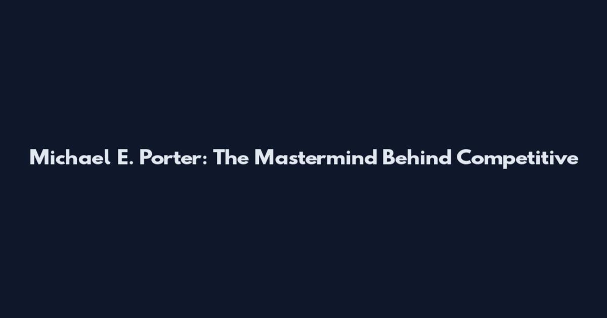 Michael E. Porter: The Mastermind Behind Competitive