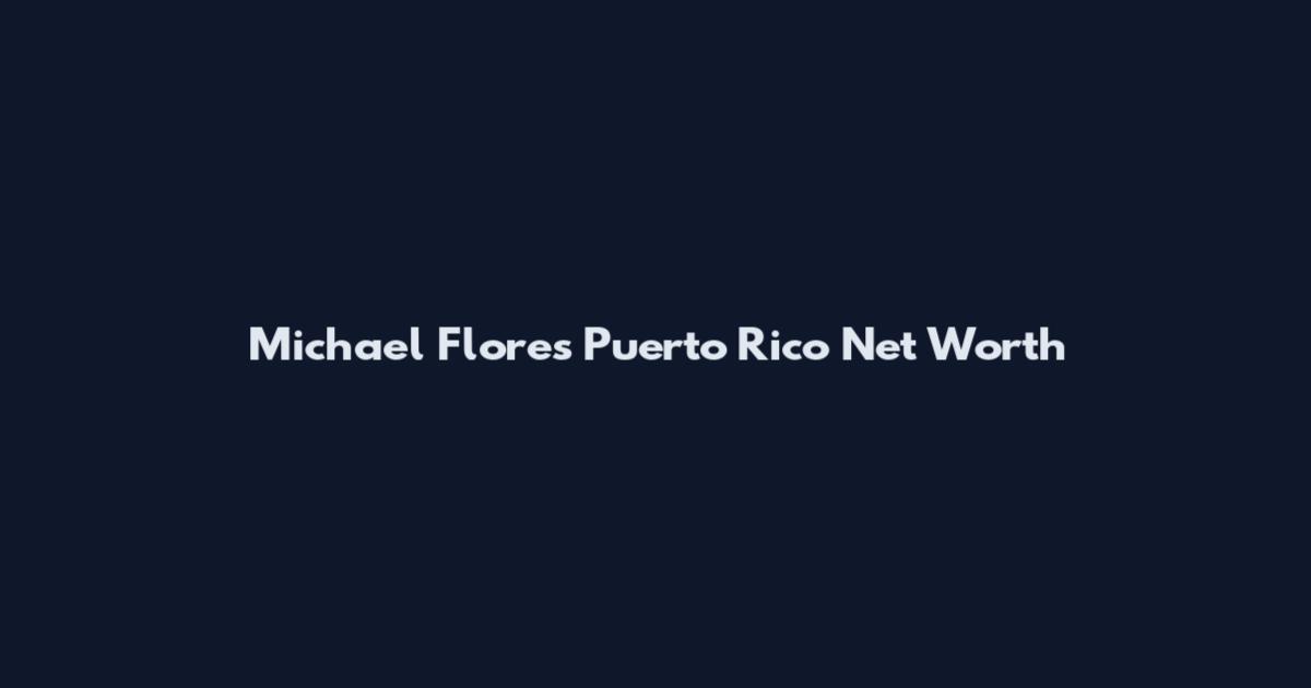 Michael Flores Puerto Rico Net Worth