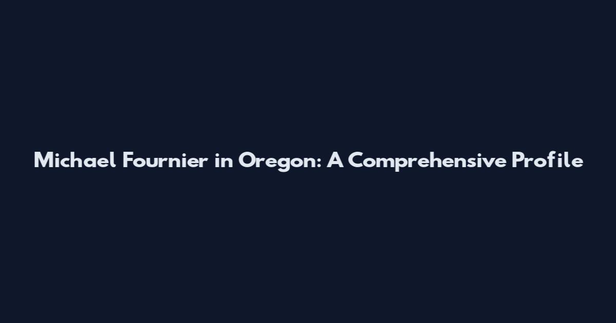 Michael Fournier in Oregon: A Comprehensive Profile