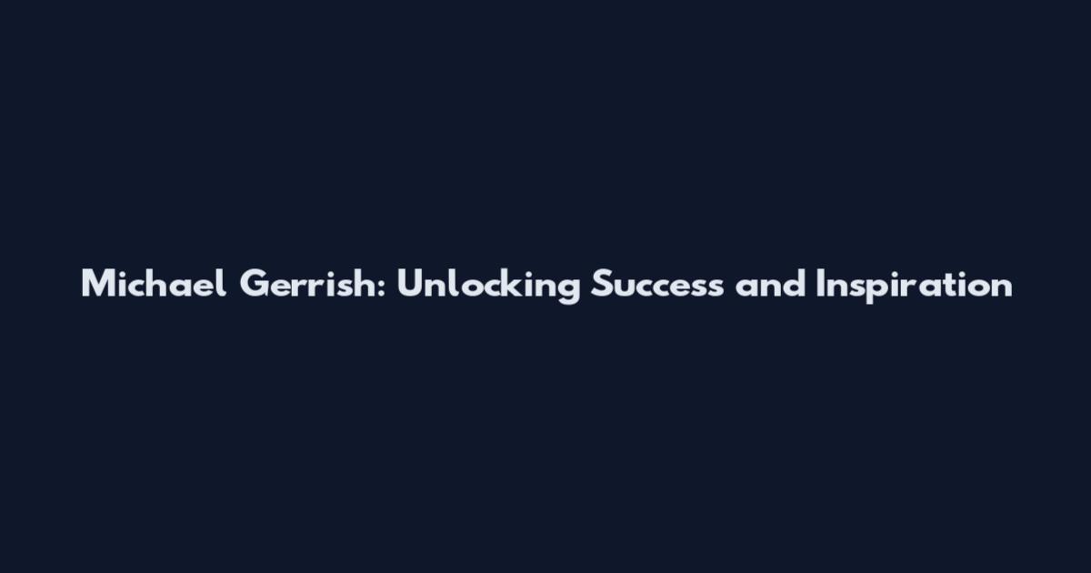 Michael Gerrish: Unlocking Success and Inspiration