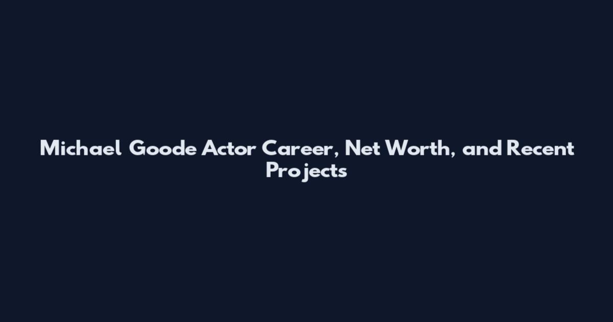 Michael Goode Actor Career, Net Worth, and Recent Projects