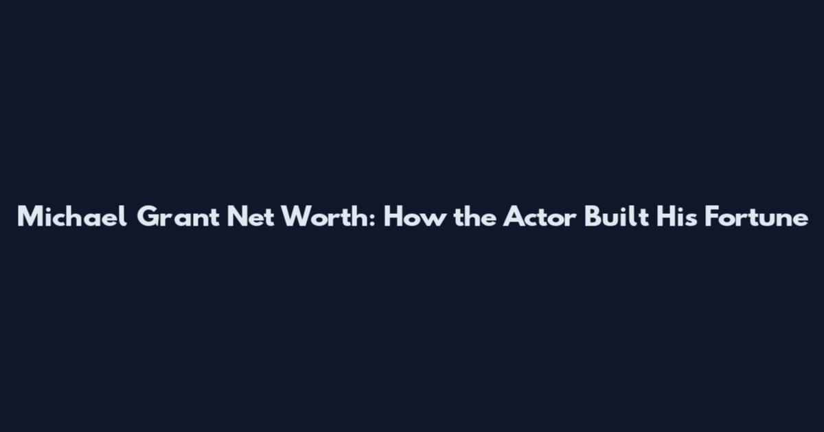 Michael Grant Net Worth: How the Actor Built His Fortune