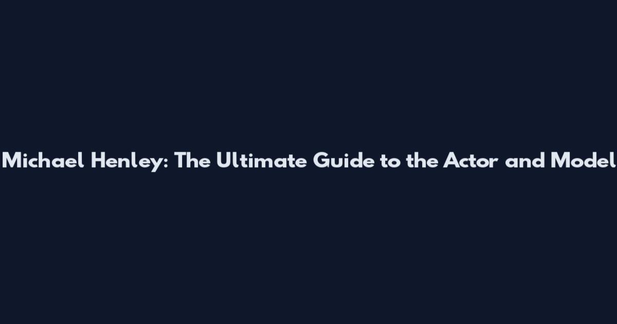 Michael Henley: The Ultimate Guide to the Actor and Model