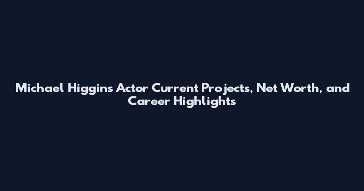 Michael Higgins Actor Current Projects, Net Worth, and Career Highlights