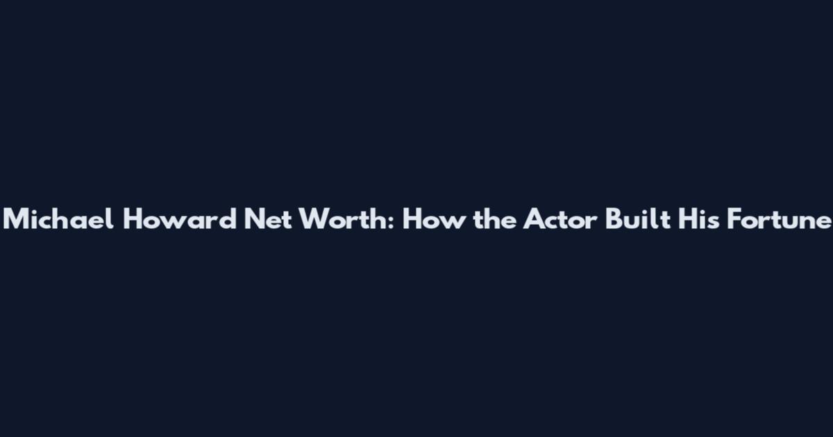 Michael Howard Net Worth: How the Actor Built His Fortune
