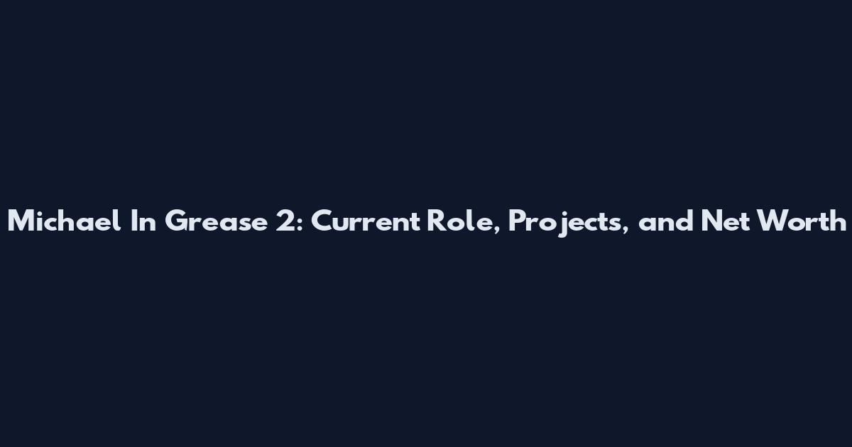 Michael In Grease 2: Current Role, Projects, and Net Worth
