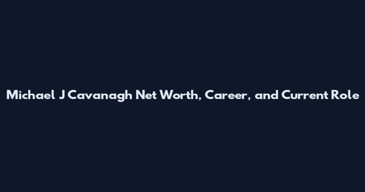 Michael J Cavanagh Net Worth, Career, and Current Role