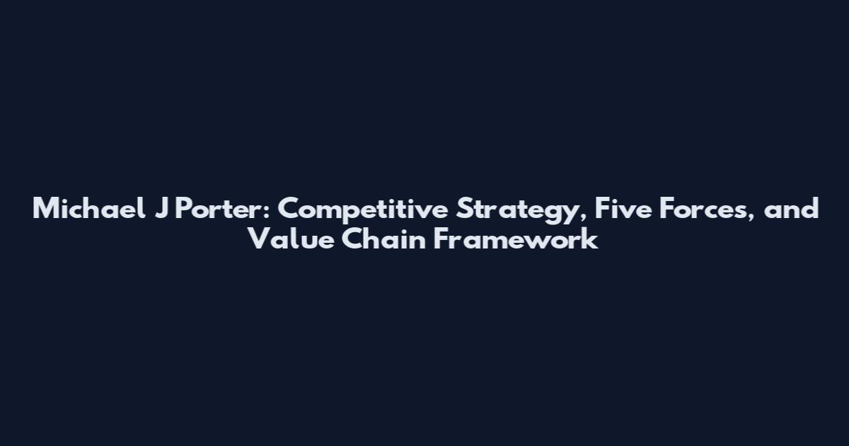 Michael J Porter: Competitive Strategy, Five Forces, and Value Chain Framework