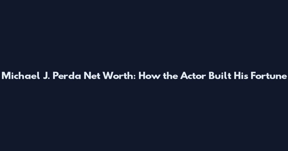 Michael J. Perda Net Worth: How the Actor Built His Fortune