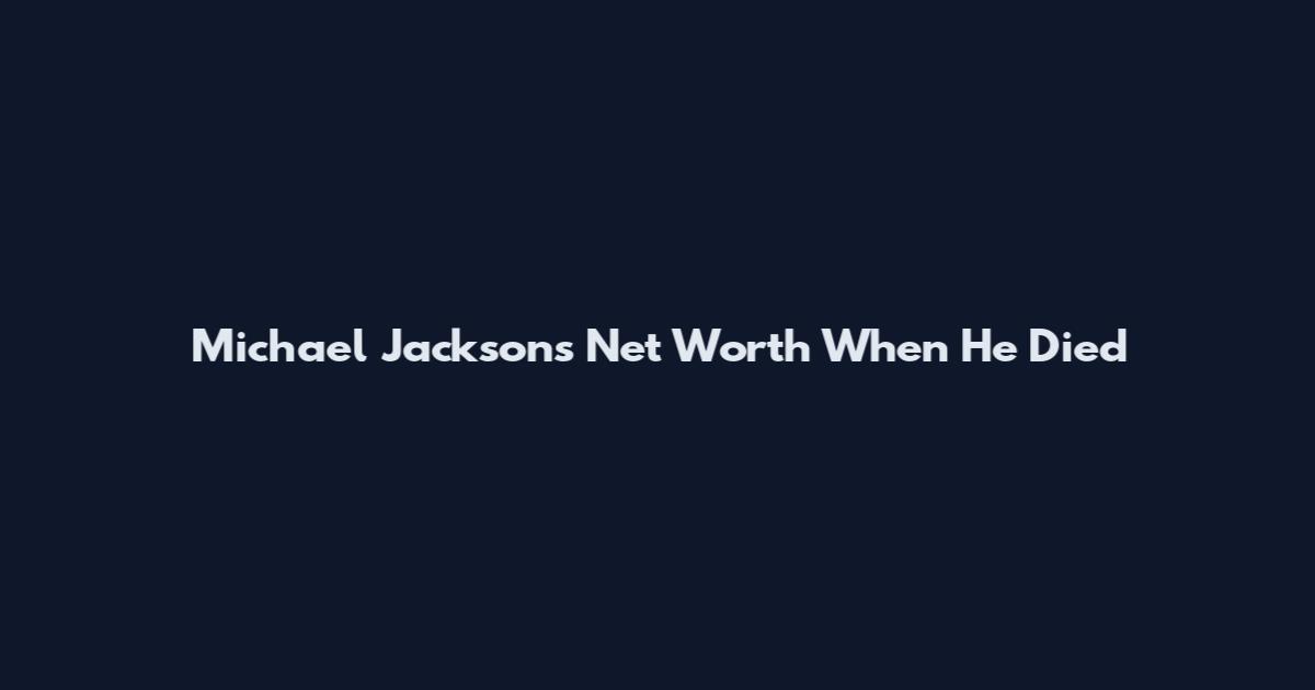 Michael Jackson's Net Worth When He Died